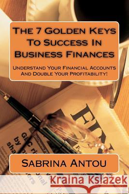 The 7 Golden Keys To Success In Business Finances: Understand Your Financial Accounts And Double Your Profitability!