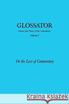 Glossator: Practice and Theory of the Commentary: On the Love of Commentary