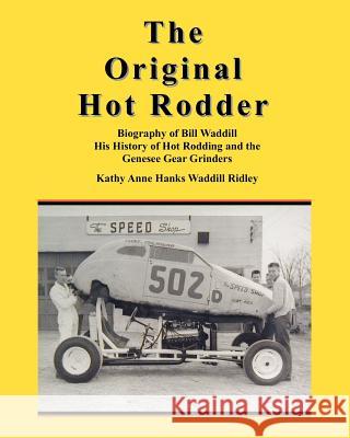 The Original Hot Rodder: Biography of Bill Waddill His History of Hot Rodding and the Genesee Gear Grinders