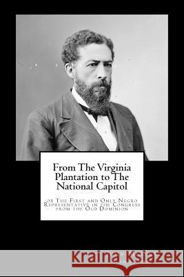 From The Virginia Plantation to The National Capitol: or The First and Only Negro Representative in the Congress from the Old Dominion