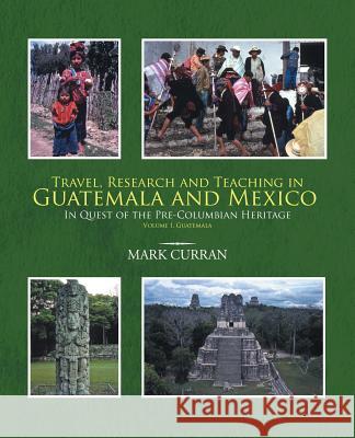 Travel, Research and Teaching in Guatemala and Mexico: In Quest of the Pre-Columbian Heritage Volume I, Guatemala