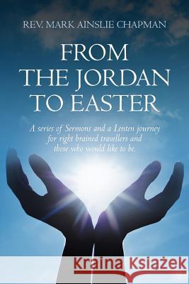 From the Jordan to Easter: a series of Sermons and a Lenten journey for right brained travellers and those who would like to be.