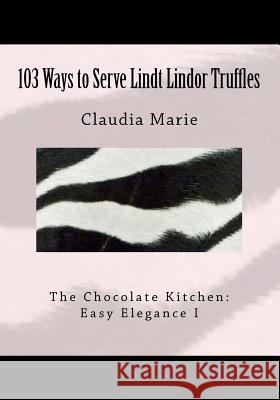 103 Ways to Serve Lindt Lindor Truffles: The Chocolate Kitchen: Easy Elegance I Traditional and new recipes with Easy Elegance plating suggestions.