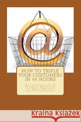 How To Triple Your Customers in 48 Hours: An Introduction to Internet Marketing for Small Business and Professionals