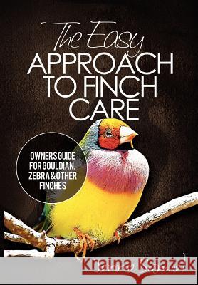 The Easy Approach To Finch Care: How to Care for Gouldian Finches, Zebra Finches, Finches and More