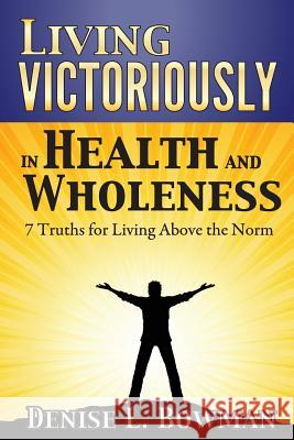 Living Victoriously in Health and Wholeness: 7 Truths for Living Above the Norm