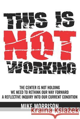 This is Not Working: The center is not holding We need to rethink our way forward A reflective inquiry into our current condition