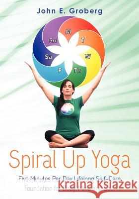 Spiral Up Yoga: Five Minutes Per Day Lifelong Self-Care Foundation for Body, Mind and Soul