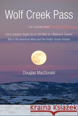 Wolf Creek Pass: The Long Way Home Life's Lessons Taught by an Old Man to a Wayward Traveler. Set in the American West and the Indian O