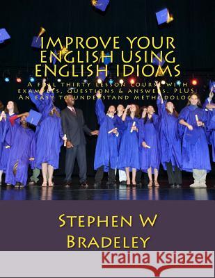 Improve Your English Using English Idioms: A full thirty lesson course with examples, questions & answers. PLUS: An easy to understand methodology