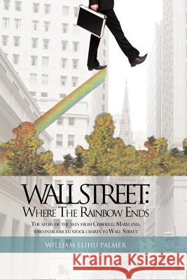 Wall Street: Where the Rainbow Ends: The Story of the Man from Crisfield, Maryland, Who Introduced Stock Charts to Wall Street