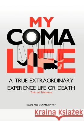 My Coma Life: A True Extraordinary Experience to Life and Death Trials and Tribulations