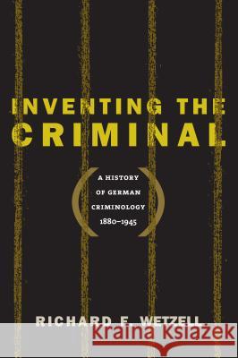 Inventing the Criminal: A History of German Criminology, 1880-1945