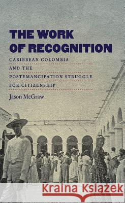 The Work of Recognition: Caribbean Colombia and the Postemancipation Struggle for Citizenship