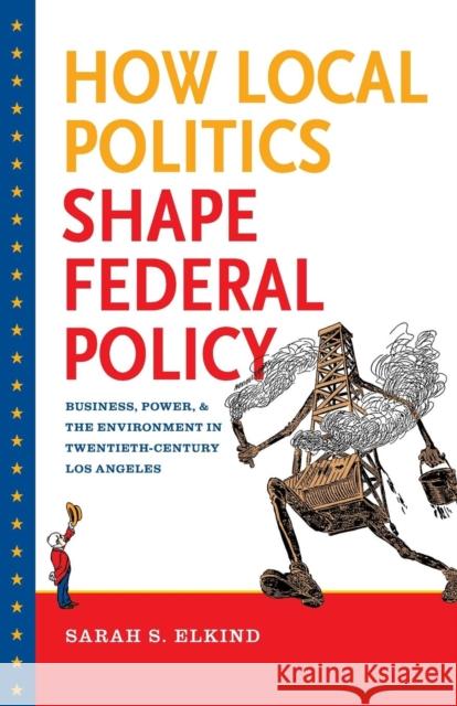 How Local Politics Shape Federal Policy: Business, Power, and the Environment in Twentieth-Century Los Angeles