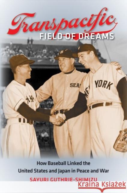 Transpacific Field of Dreams: How Baseball Linked the United States and Japan in Peace and War