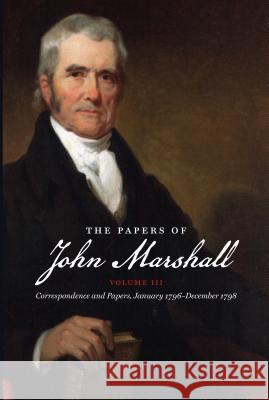 The Papers of John Marshall: Vol. III: Correspondence and Papers, January 1796-December 1798