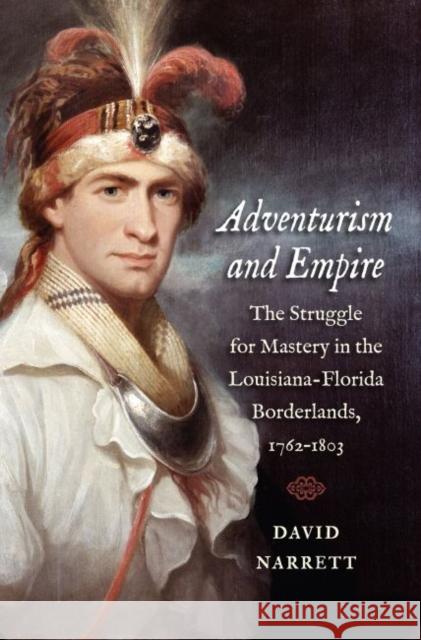 Adventurism and Empire: The Struggle for Mastery in the Louisiana-Florida Borderlands, 1762-1803