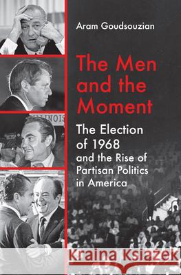 The Men and the Moment: The Election of 1968 and the Rise of Partisan Politics in America