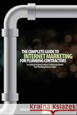 The Complete Guide To Internet Marketing For Plumbing Contractors: Everything You Need To Know To Effectively Market Your Plumbing Business Online