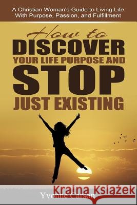 How to Discover Your Life Purpose and Stop Just Existing: A Christian Woman's Guide to Living Life With Purpose, Passion, and Fulfillment