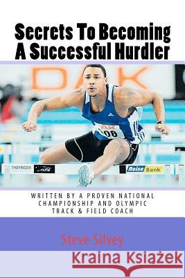 Secrets To Becoming A Successful Hurdler: A special book designed to help parents, coaches and athletes with improving HURDLE performance.