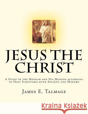 Jesus the Christ: A Study of the Messiah and His Mission according to Holy Scriptures both Ancient and Modern