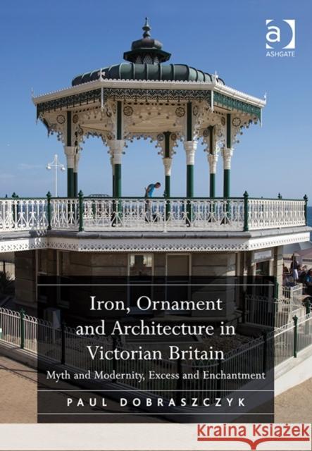 Iron, Ornament and Architecture in Victorian Britain: Myth and Modernity, Excess and Enchantment