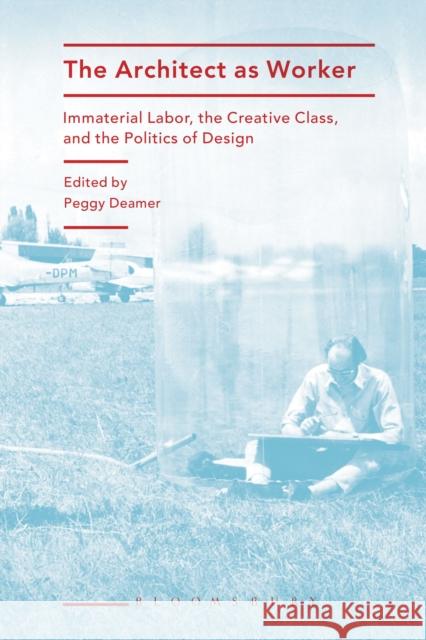 The Architect as Worker: Immaterial Labor, the Creative Class, and the Politics of Design