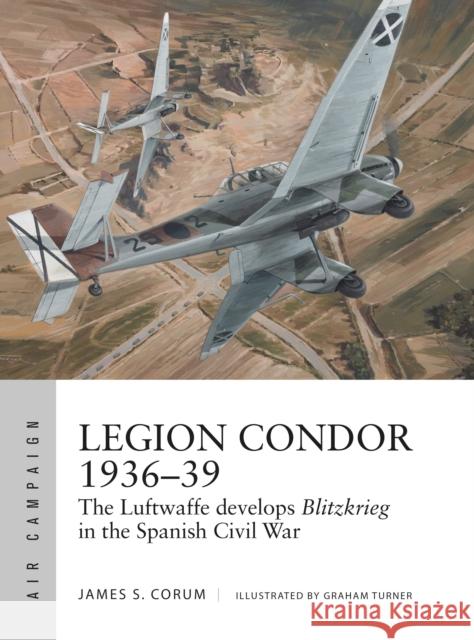 Legion Condor 1936–39: The Luftwaffe develops Blitzkrieg in the Spanish Civil War