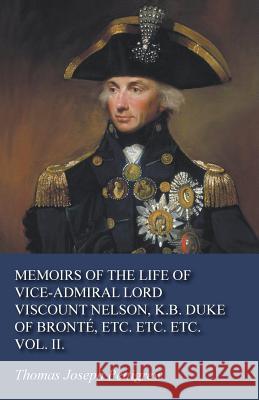 Memoirs of the Life of Vice-Admiral Lord Viscount Nelson, K.B. Duke of Bronté, Etc. Etc. Etc. Vol. II.
