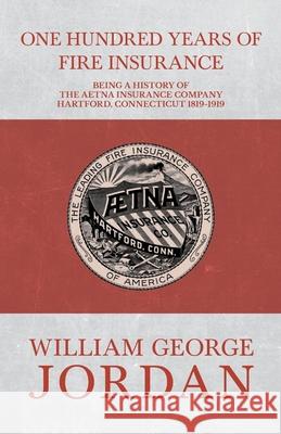 One Hundred Years of Fire Insurance - Being a History of the Aetna Insurance Company Hartford, Connecticut 1819-1919