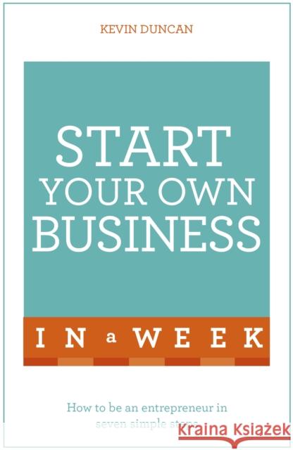 Start Your Own Business In A Week: How To Be An Entrepreneur In Seven Simple Steps