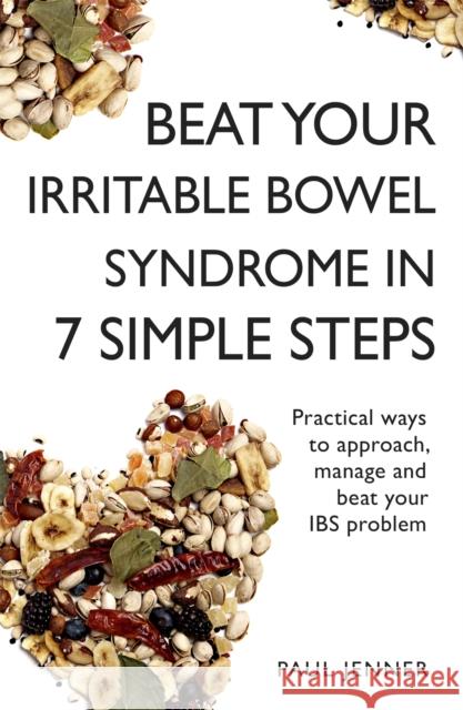 Beat Your Irritable Bowel Syndrome (IBS) in 7 Simple Steps: Practical ways to approach, manage and beat your IBS problem