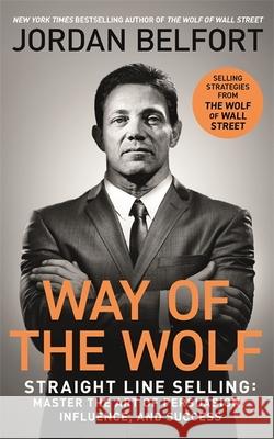 Way of the Wolf: Straight line selling: Master the art of persuasion, influence, and success - THE SECRETS OF THE WOLF OF WALL STREET