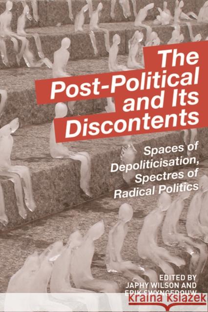The Post-Political and Its Discontents: Spaces of Depoliticisation, Spectres of Radical Politics