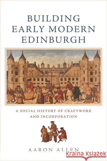 Building Early Modern Edinburgh: A Social History of Craftwork and Incorporation