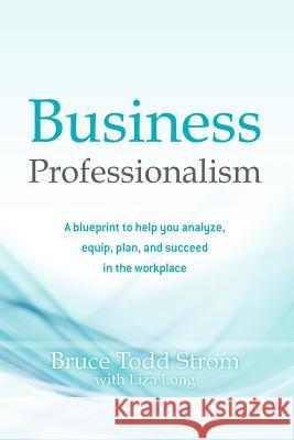 Business Professionalism: A blueprint to help you analyze, equip, plan, and succeed in the workplace