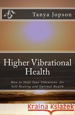 Higher Vibrational Health: How to Shift Your Vibrations for Self-Healing and Optimal Health