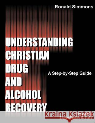 Understanding Christian Drug and Alcohol Recovery: A Step by Step Guide That Uses the Word of God as a Foundation, and Proven Recovery Tool That Have