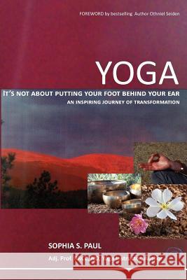 YOGA - It's not about putting your foot behind your ear...: an inspiring journey of transformation