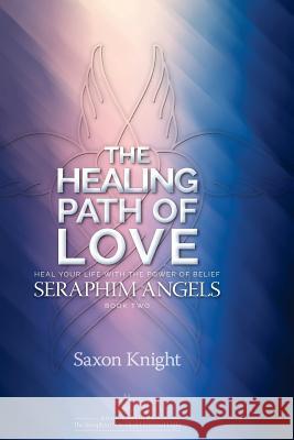 Seraphim Angels Guide to the Healing Path of Love: Heal your Life with the Power of Belief - The Teachings of the Seraphim Angels Book Two