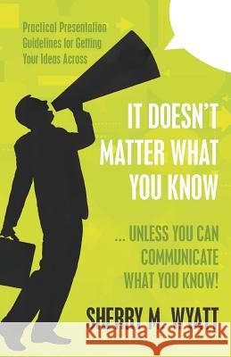 It Doesn't Matter What You Know (Unless You Can Communicate What You Know): Practical Presentation Guidelines for Getting Your Ideas Across