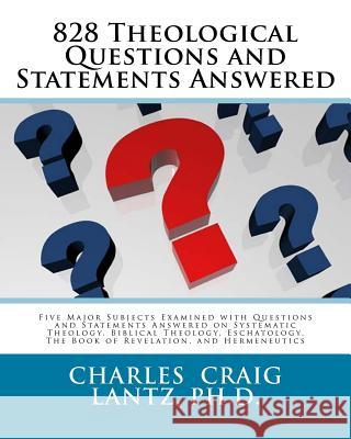 828 Theological Questions and Statements Answered: Five Major Subjects Examined with Questions and Statements Answered in Systematic Theology, Biblica