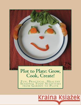 Plot to Plate: Grow, Cook, Create!: A Seasonal Activity-Cookbook for the Whole Family