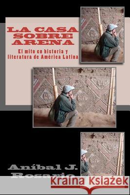 La casa sobre arena (el mito en historia y literatura de América Latina): El mito en Historia y Literatura de América Latina