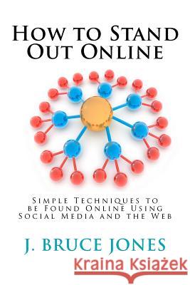 How to Stand Out Online: Simple Techniques to Be Found Online Using Social Media and the Web