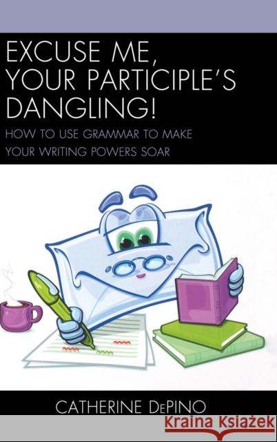 Excuse Me, Your Participle's Dangling: How to Use Grammar to Make Your Writing Powers Soar