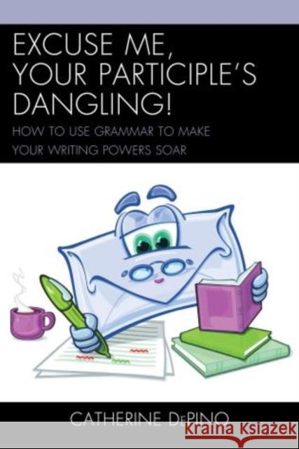 Excuse Me, Your Participle's Dangling: How to Use Grammar to Make Your Writing Powers Soar