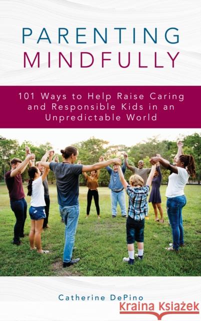 Parenting Mindfully: 101 Ways to Help Raise Caring and Responsible Kids in an Unpredictable World